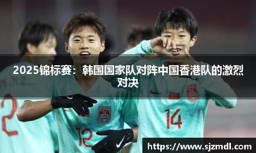 2025锦标赛：韩国国家队对阵中国香港队的激烈对决