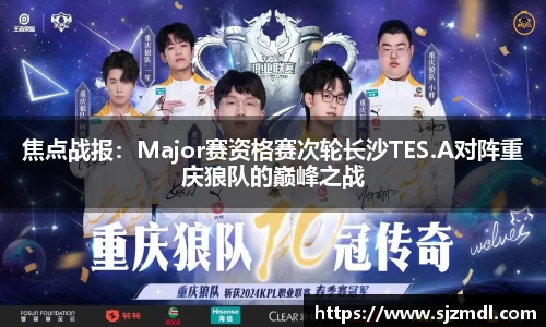焦点战报：Major赛资格赛次轮长沙TES.A对阵重庆狼队的巅峰之战
