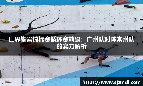 世界攀岩锦标赛循环赛前瞻：广州队对阵常州队的实力解析