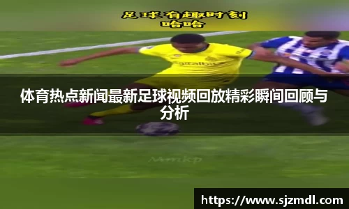 体育热点新闻最新足球视频回放精彩瞬间回顾与分析