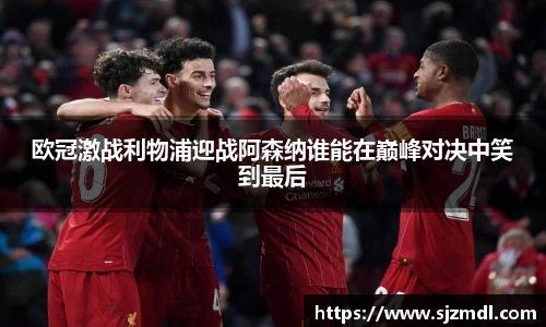 欧冠激战利物浦迎战阿森纳谁能在巅峰对决中笑到最后