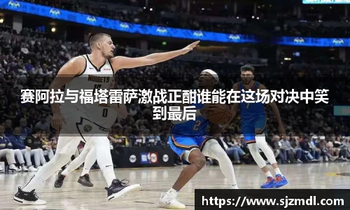 赛阿拉与福塔雷萨激战正酣谁能在这场对决中笑到最后